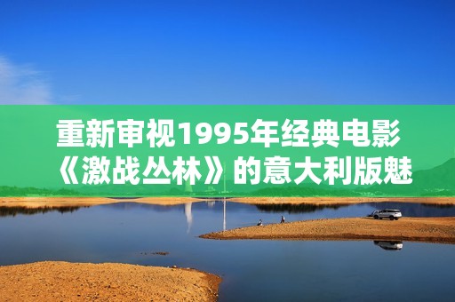 重新审视1995年经典电影《激战丛林》的意大利版魅力与影响