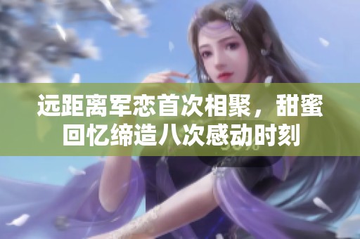远距离军恋首次相聚，甜蜜回忆缔造八次感动时刻