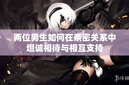 两位男生如何在亲密关系中坦诚相待与相互支持