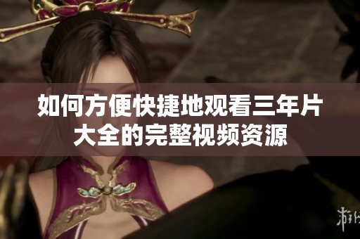 如何方便快捷地观看三年片大全的完整视频资源