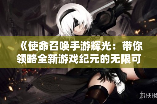 《使命召唤手游辉光：带你领略全新游戏纪元的无限可能》