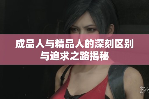 成品人与精品人的深刻区别与追求之路揭秘