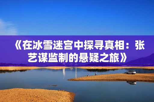 《在冰雪迷宫中探寻真相：张艺谋监制的悬疑之旅》