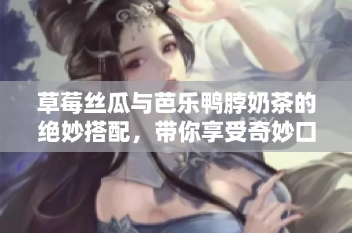 草莓丝瓜与芭乐鸭脖奶茶的绝妙搭配，带你享受奇妙口感之旅