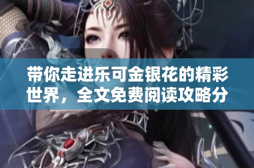 带你走进乐可金银花的精彩世界，全文免费阅读攻略分享