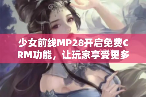 少女前线MP28开启免费CRM功能，让玩家享受更多乐趣