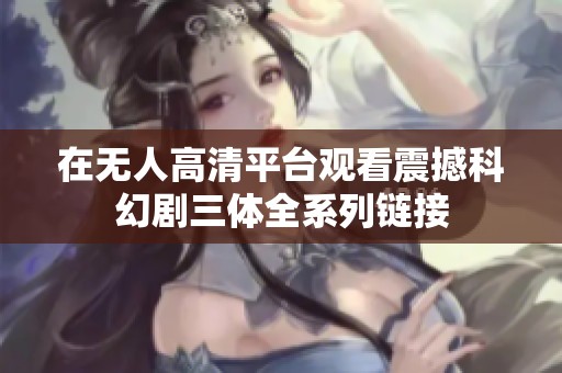 在无人高清平台观看震撼科幻剧三体全系列链接
