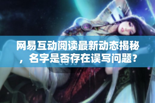 网易互动阅读最新动态揭秘，名字是否存在误写问题？