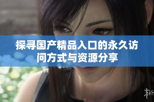 探寻国产精品入口的永久访问方式与资源分享