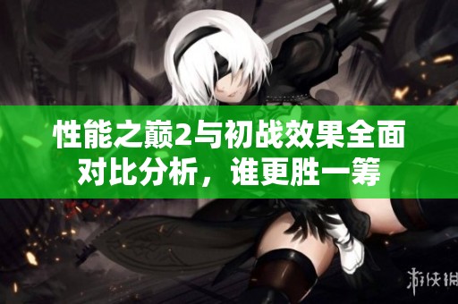 性能之巅2与初战效果全面对比分析，谁更胜一筹