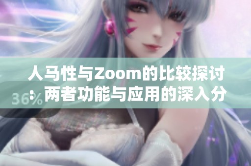 人马性与Zoom的比较探讨：两者功能与应用的深入分析