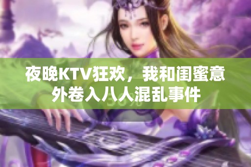 夜晚KTV狂欢，我和闺蜜意外卷入八人混乱事件