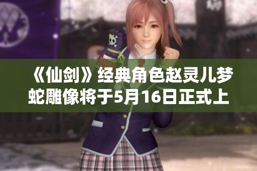 《仙剑》经典角色赵灵儿梦蛇雕像将于5月16日正式上市