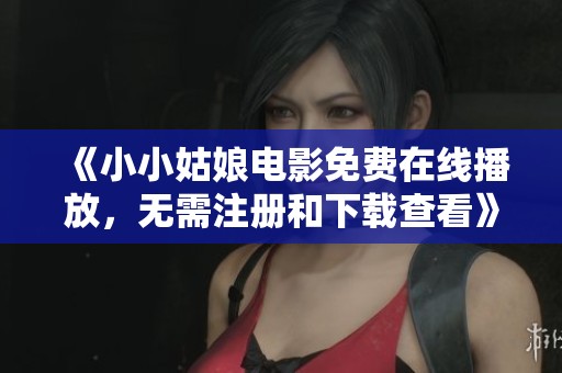 《小小姑娘电影免费在线播放，无需注册和下载查看》