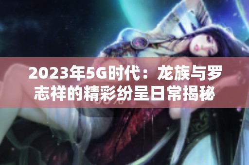 2023年5G时代：龙族与罗志祥的精彩纷呈日常揭秘
