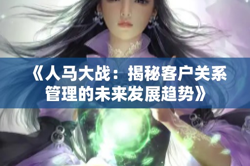 《人马大战：揭秘客户关系管理的未来发展趋势》