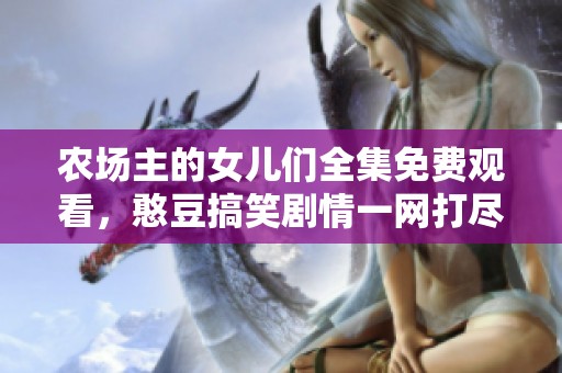 农场主的女儿们全集免费观看，憨豆搞笑剧情一网打尽