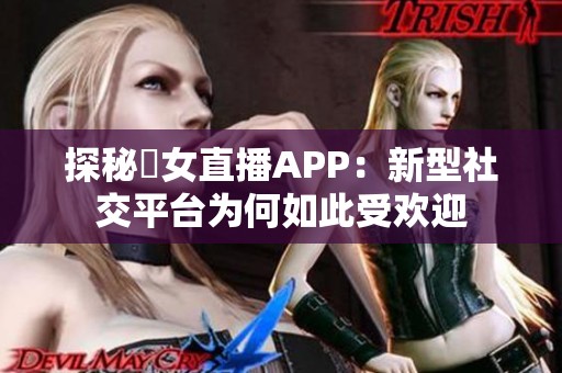 探秘祼女直播APP：新型社交平台为何如此受欢迎
