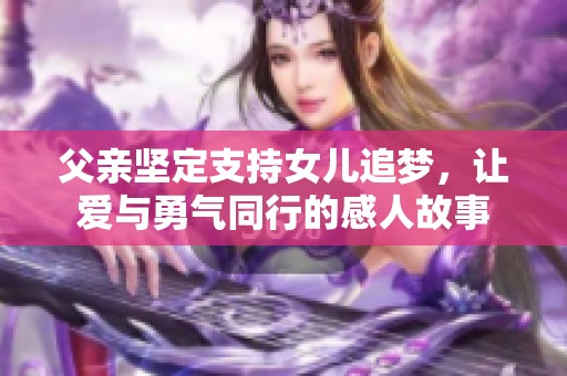 父亲坚定支持女儿追梦，让爱与勇气同行的感人故事