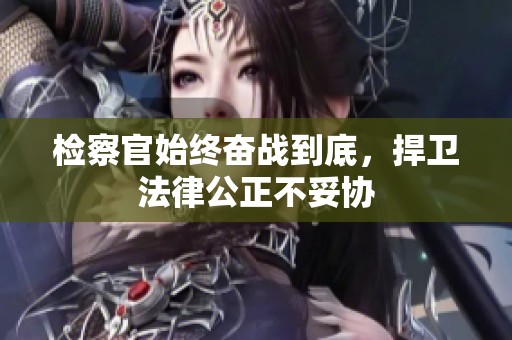 检察官始终奋战到底，捍卫法律公正不妥协