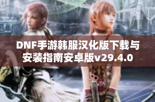 DNF手游韩服汉化版下载与安装指南安卓版v29.4.0