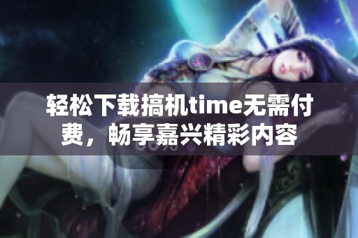 轻松下载搞机time无需付费，畅享嘉兴精彩内容