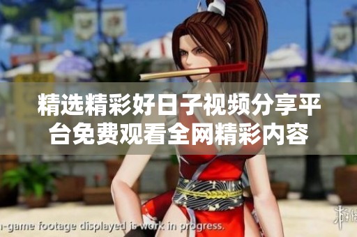 精选精彩好日子视频分享平台免费观看全网精彩内容