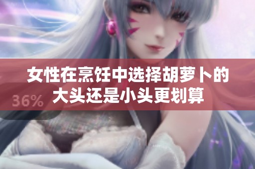 女性在烹饪中选择胡萝卜的大头还是小头更划算
