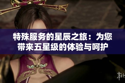特殊服务的星辰之旅：为您带来五星级的体验与呵护