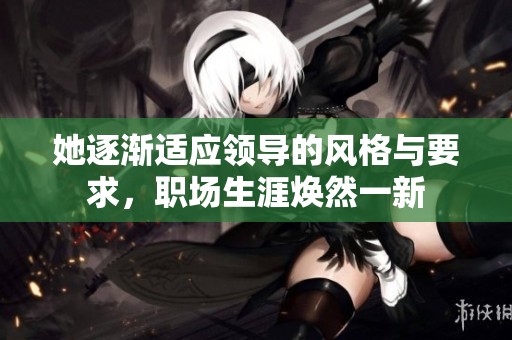 她逐渐适应领导的风格与要求，职场生涯焕然一新
