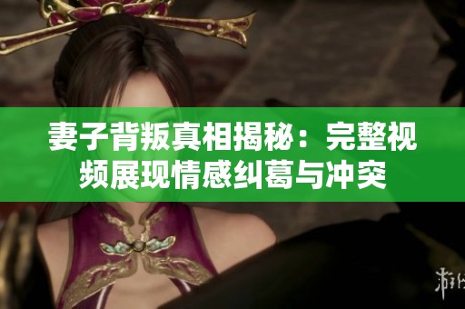 妻子背叛真相揭秘：完整视频展现情感纠葛与冲突