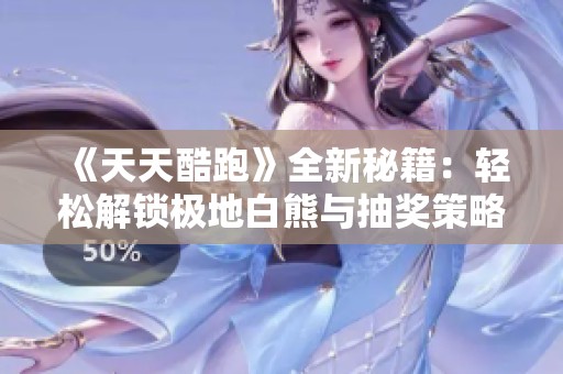 《天天酷跑》全新秘籍：轻松解锁极地白熊与抽奖策略分享！