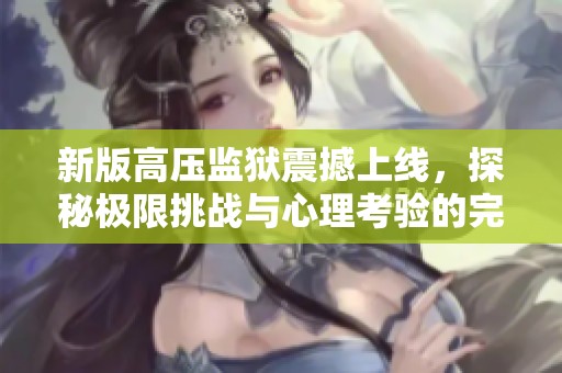 新版高压监狱震撼上线，探秘极限挑战与心理考验的完美结合