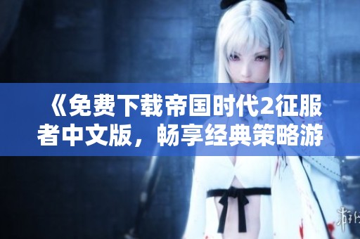 《免费下载帝国时代2征服者中文版，畅享经典策略游戏》