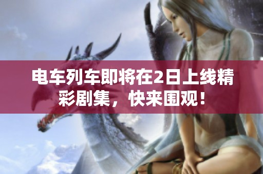 电车列车即将在2日上线精彩剧集，快来围观！