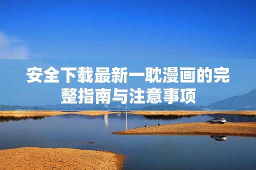 安全下载最新一耽漫画的完整指南与注意事项
