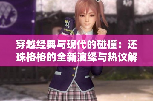 穿越经典与现代的碰撞：还珠格格的全新演绎与热议解析