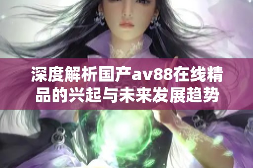 深度解析国产av88在线精品的兴起与未来发展趋势