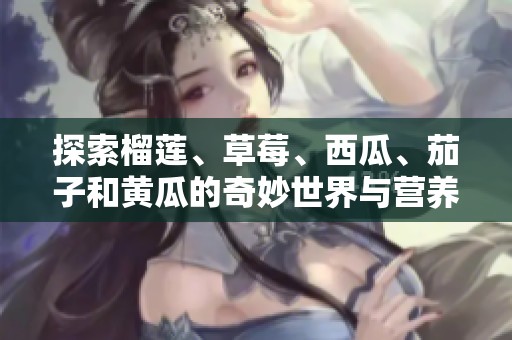 探索榴莲、草莓、西瓜、茄子和黄瓜的奇妙世界与营养价值
