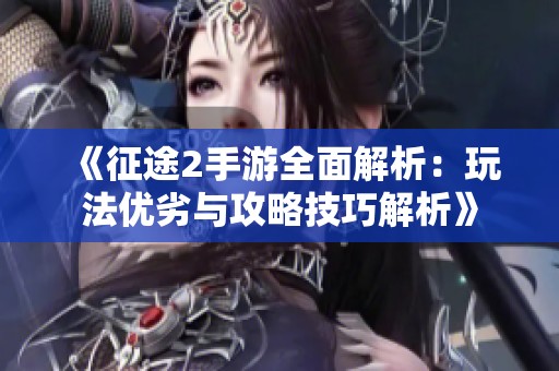 《征途2手游全面解析：玩法优劣与攻略技巧解析》