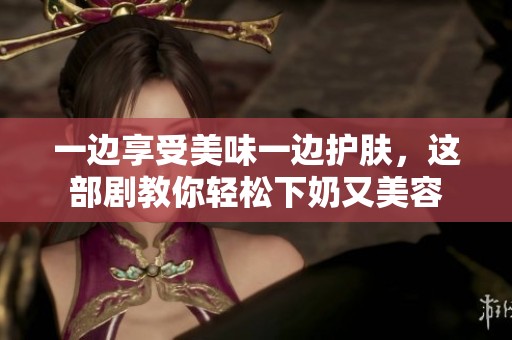 一边享受美味一边护肤，这部剧教你轻松下奶又美容