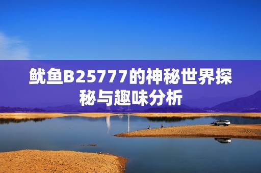 鱿鱼B25777的神秘世界探秘与趣味分析