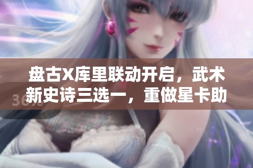 盘古X库里联动开启，武术新史诗三选一，重做星卡助力孙尚香大展风采