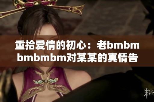 重拾爱情的初心：老bmbmbmbmbm对某某的真情告白