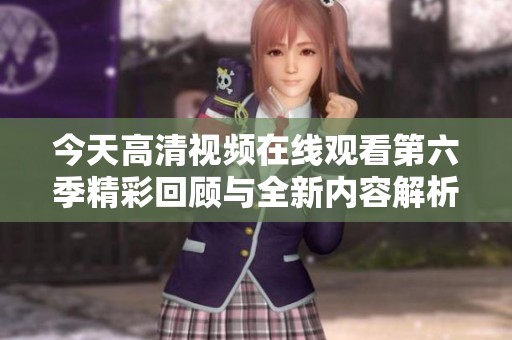 今天高清视频在线观看第六季精彩回顾与全新内容解析