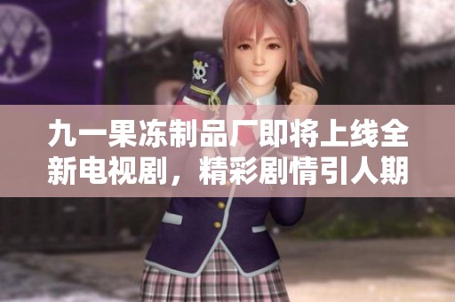 九一果冻制品厂即将上线全新电视剧，精彩剧情引人期待