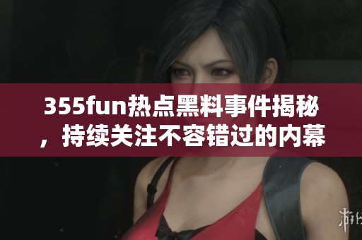 355fun热点黑料事件揭秘，持续关注不容错过的内幕动态