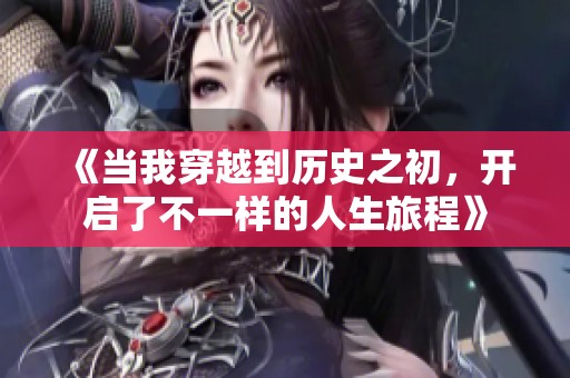 《当我穿越到历史之初，开启了不一样的人生旅程》