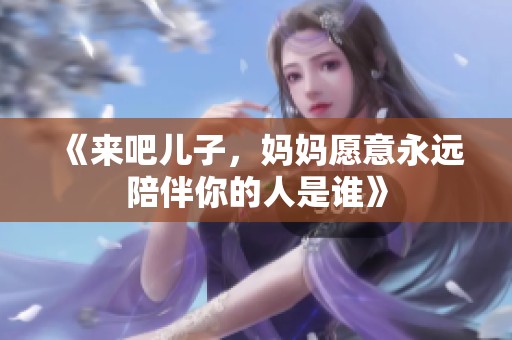 《来吧儿子，妈妈愿意永远陪伴你的人是谁》