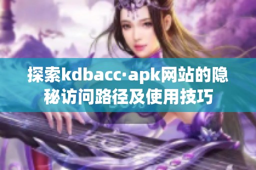 探索kdbacc·apk网站的隐秘访问路径及使用技巧